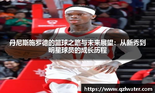 丹尼斯施罗德的篮球之路与未来展望：从新秀到明星球员的成长历程