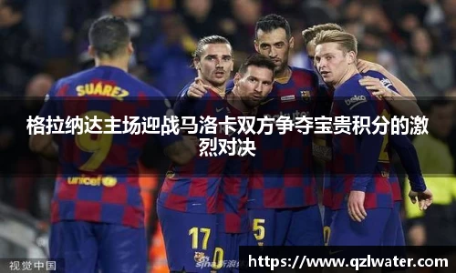 格拉纳达主场迎战马洛卡双方争夺宝贵积分的激烈对决