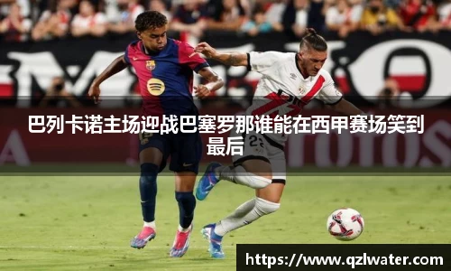 巴列卡诺主场迎战巴塞罗那谁能在西甲赛场笑到最后