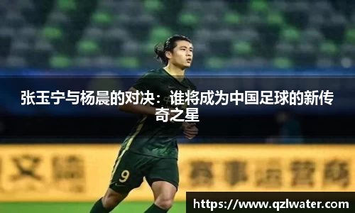 张玉宁与杨晨的对决：谁将成为中国足球的新传奇之星