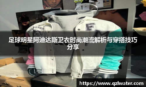 足球明星阿迪达斯卫衣时尚潮流解析与穿搭技巧分享