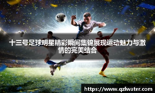 十三号足球明星精彩瞬间集锦展现运动魅力与激情的完美结合
